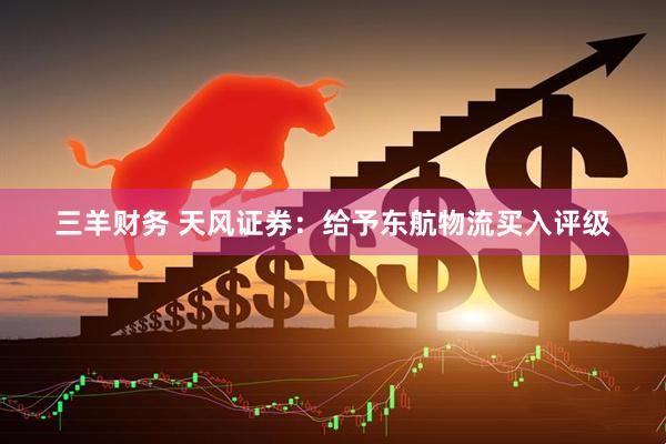 三羊财务 天风证券：给予东航物流买入评级