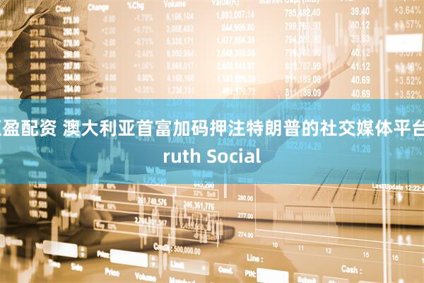 恒盈配资 澳大利亚首富加码押注特朗普的社交媒体平台Truth Social
