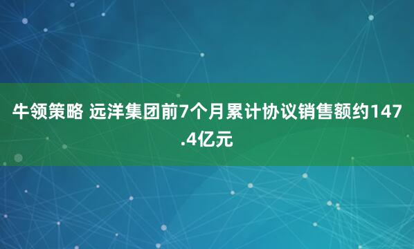 牛领策略 远洋集团前7个月累计协议销售额约147.4亿元