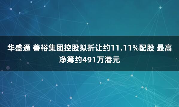 华盛通 善裕集团控股拟折让约11.11%配股 最高净筹约491万港元