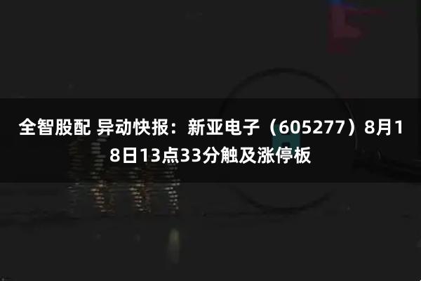 全智股配 异动快报：新亚电子（605277）8月18日13点33分触及涨停板