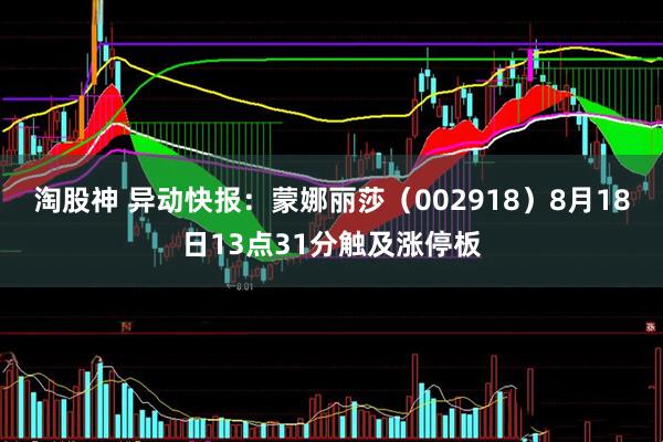 淘股神 异动快报：蒙娜丽莎（002918）8月18日13点31分触及涨停板