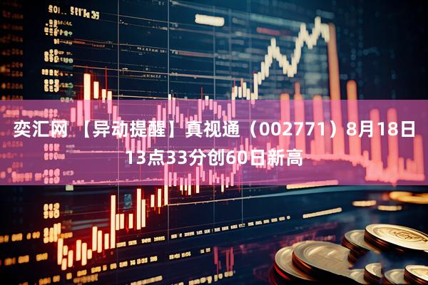 奕汇网 【异动提醒】真视通（002771）8月18日13点33分创60日新高