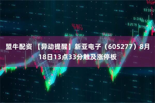 盟牛配资 【异动提醒】新亚电子（605277）8月18日13点33分触及涨停板