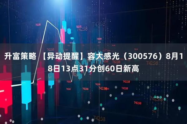 升富策略 【异动提醒】容大感光（300576）8月18日13点31分创60日新高