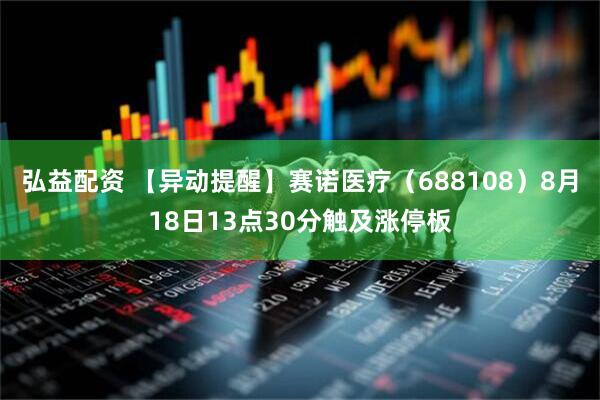 弘益配资 【异动提醒】赛诺医疗（688108）8月18日13点30分触及涨停板
