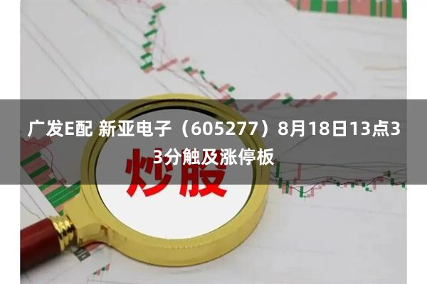 广发E配 新亚电子（605277）8月18日13点33分触及涨停板
