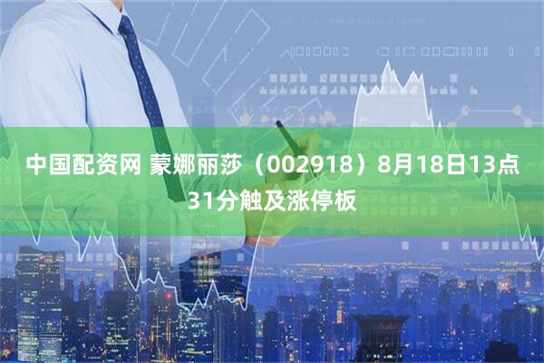 中国配资网 蒙娜丽莎（002918）8月18日13点31分触及涨停板