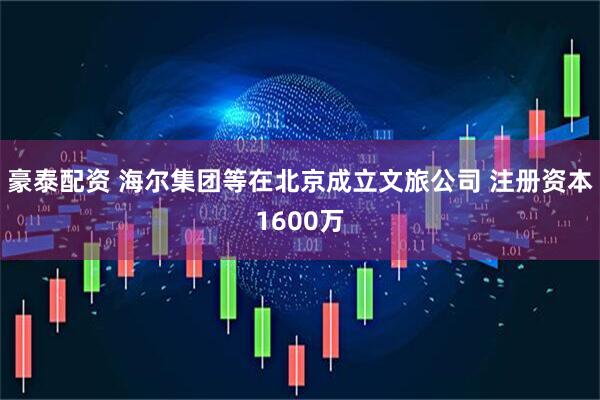 豪泰配资 海尔集团等在北京成立文旅公司 注册资本1600万