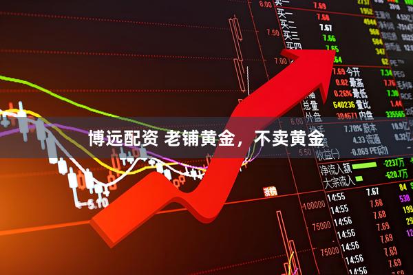 博远配资 老铺黄金，不卖黄金