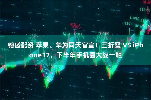 镕盛配资 苹果、华为同天官宣！三折叠 VS iPhone17，下半年手机圈大战一触