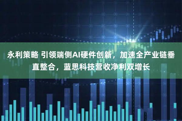 永利策略 引领端侧AI硬件创新，加速全产业链垂直整合，蓝思科技营收净利双增长