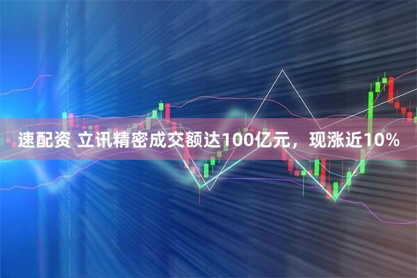 速配资 立讯精密成交额达100亿元，现涨近10%