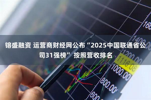 镕盛融资 运营商财经网公布“2025中国联通省公司31强榜” 按照营收排名