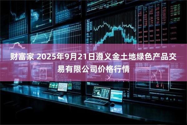 财富家 2025年9月21日遵义金土地绿色产品交易有限公司价格行情