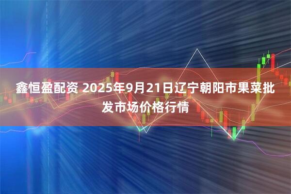 鑫恒盈配资 2025年9月21日辽宁朝阳市果菜批发市场价格行情
