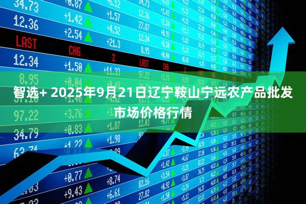 智选+ 2025年9月21日辽宁鞍山宁远农产品批发市场价格行情