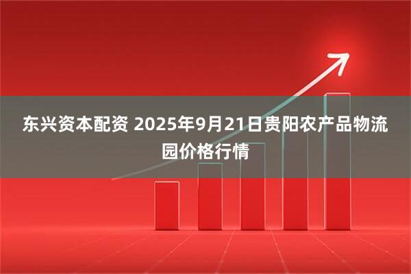 东兴资本配资 2025年9月21日贵阳农产品物流园价格行情
