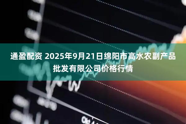 通盈配资 2025年9月21日绵阳市高水农副产品批发有限公司价格行情