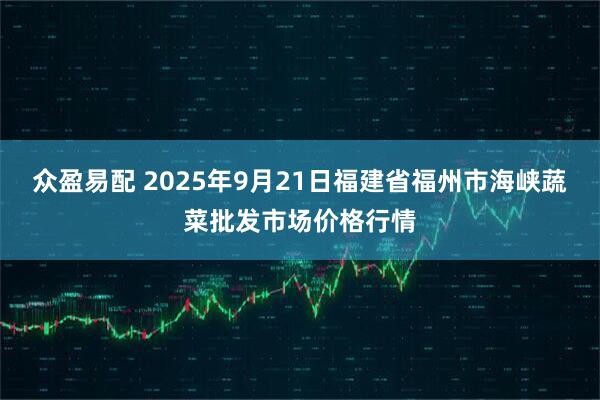 众盈易配 2025年9月21日福建省福州市海峡蔬菜批发市场价格行情