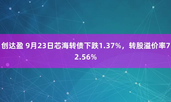 创达盈 9月23日芯海转债下跌1.37%，转股溢价率72.56%