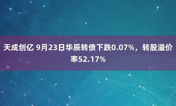 天成创亿 9月23日华辰转债下跌0.07%，转股溢价率52.17%