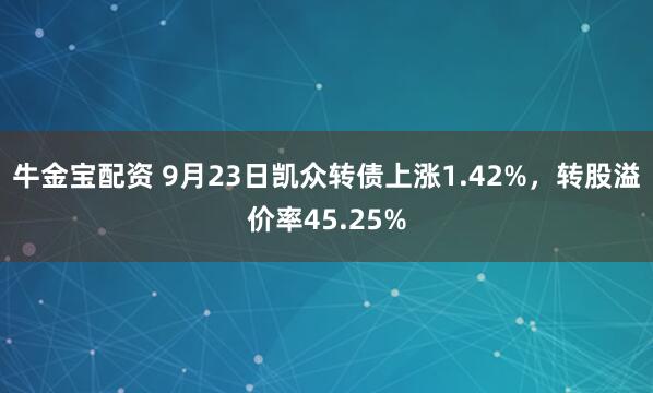 牛金宝配资 9月23日凯众转债上涨1.42%，转股溢价率45.25%