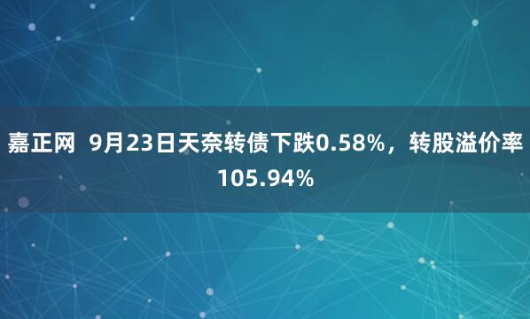 嘉正网  9月23日天奈转债下跌0.58%，转股溢价率105.94%