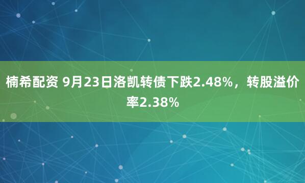 楠希配资 9月23日洛凯转债下跌2.48%，转股溢价率2.38%
