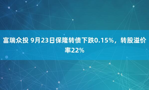 富瑞众投 9月23日保隆转债下跌0.15%，转股溢价率22%