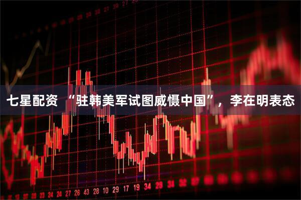 七星配资  “驻韩美军试图威慑中国”，李在明表态
