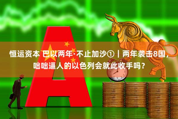 恒运资本 巴以两年·不止加沙①｜两年袭击8国，咄咄逼人的以色列会就此收手吗？