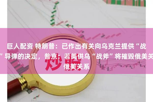 巨人配资 特朗普：已作出有关向乌克兰提供“战斧”导弹的决定，普京：若美供乌“战斧”将摧毁俄美关系