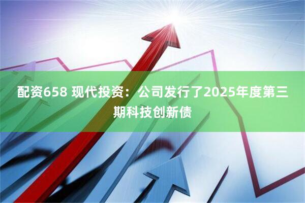配资658 现代投资：公司发行了2025年度第三期科技创新债