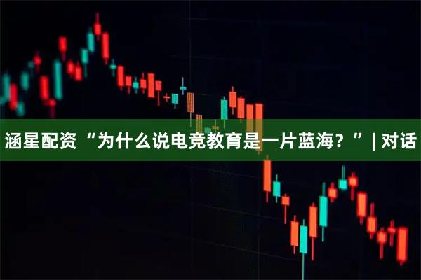 涵星配资 “为什么说电竞教育是一片蓝海?” | 对话