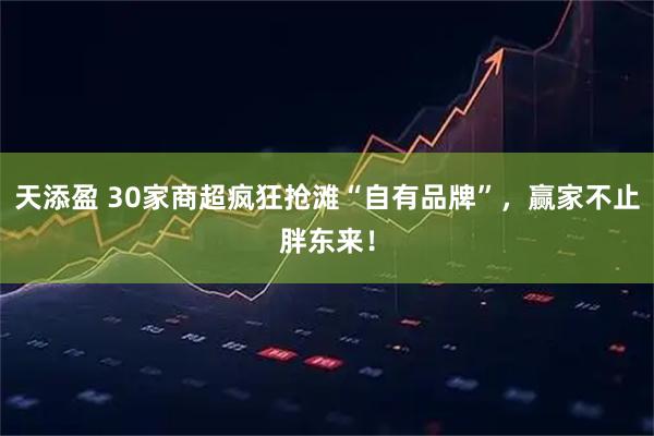 天添盈 30家商超疯狂抢滩“自有品牌”，赢家不止胖东来！