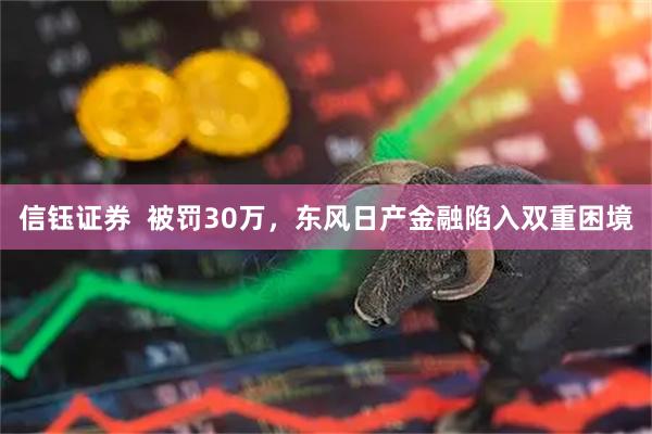 信钰证券  被罚30万，东风日产金融陷入双重困境