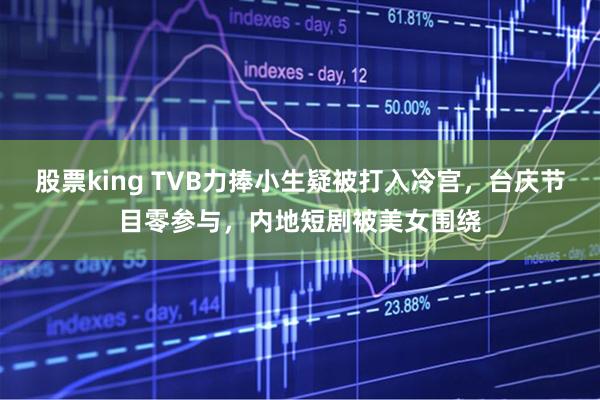 股票king TVB力捧小生疑被打入冷宫，台庆节目零参与，内地短剧被美女围绕
