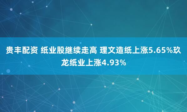 贵丰配资 纸业股继续走高 理文造纸上涨5.65%玖龙纸业上涨4.93%