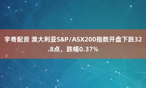 宇奇配资 澳大利亚S&P/ASX200指数开盘下跌32.8点，跌幅0.37%
