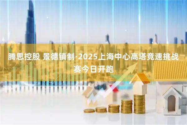 腾思控股 景德镇制·2025上海中心高塔竞速挑战赛今日开跑