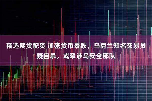精选期货配资 加密货币暴跌,乌克兰知名交易员疑自杀,或牵涉乌安全部队