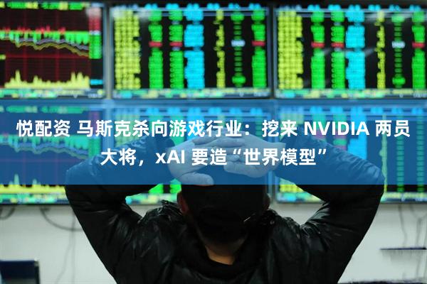 悦配资 马斯克杀向游戏行业:挖来 NVIDIA 两员大将,xAI 要造“世界模型”