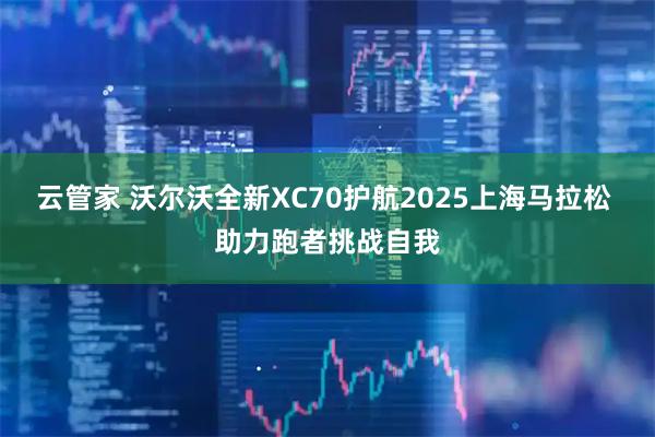 云管家 沃尔沃全新XC70护航2025上海马拉松 助力跑者挑战自我