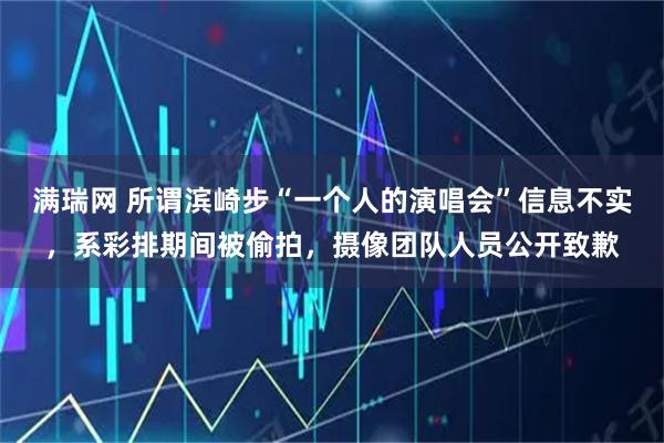 满瑞网 所谓滨崎步“一个人的演唱会”信息不实，系彩排期间被偷拍，摄像团队人员公开致歉