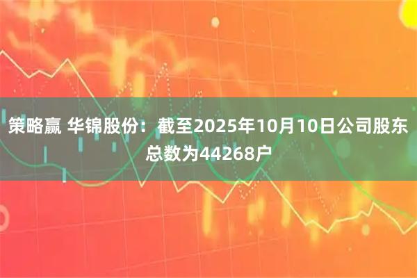 策略赢 华锦股份：截至2025年10月10日公司股东总数为44268户
