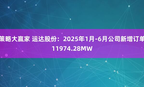 策略大赢家 运达股份：2025年1月-6月公司新增订单11974.28MW