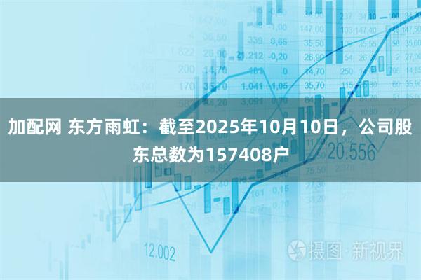 加配网 东方雨虹：截至2025年10月10日，公司股东总数为157408户