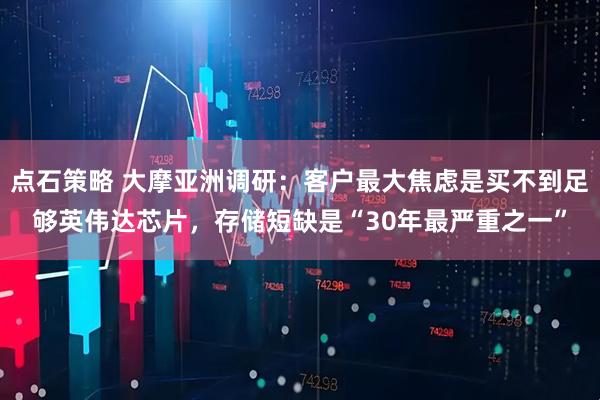 点石策略 大摩亚洲调研:客户最大焦虑是买不到足够英伟达芯片,存储短缺是“30年最严重之一”