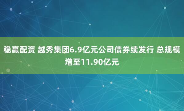 稳赢配资 越秀集团6.9亿元公司债券续发行 总规模增至11.90亿元